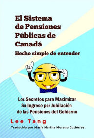 Title: El Sistema De Pensiones Públicas De Canadá Hecho Simple De Entender: Los Secretos Para Maximizar Si Ingreso Por Jubilación De Las Pensiones Del Gobierno, Author: Lee Tang