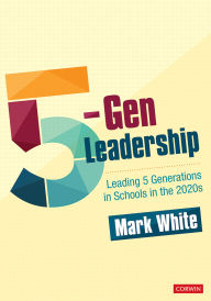 Title: 5-Gen Leadership: Leading 5 Generations in Schools in the 2020s, Author: Mark E. White