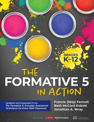 Title: The Formative 5 in Action, Grades K-12: Updated and Expanded From The Formative 5: Everyday Assessment Techniques for Every Math Classroom, Author: Francis M. Fennell