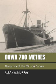 Title: Down 700 Metres: The story of the SS Iron Crown, Author: Allan a Murray