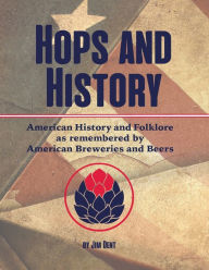 Title: Hops and History: American History and Folklore as Remembered by American Breweries and Beers, Author: Jim Dent