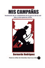 Title: Mis Campaï¿½as: Testimonio de un combatiente de la guerra de los mil dï¿½as y otras guerras civiles, Author: Bernardo Rodriguez