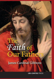 Title: The Faith of Our Fathers: A Plain Exposition and Vindication of the Church Founded by Our Lord Jesus Christ, Author: James Cardinal Gibbons