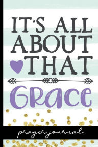 Title: It's All About That Grace - Prayer Journal: Keep Track Of Prayers, Key Bible Verses & More - Pretty Cover Design With Quote - Great Tool For Spiritual Growth, Author: HJ Designs