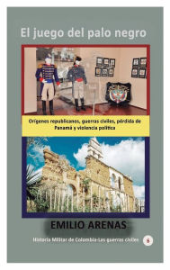 Title: El juego del palo negro: Orï¿½genes republicanos, guerras civiles, pï¿½rdida de Panamï¿½ y violencia polï¿½tica, Author: Emilio Arenas