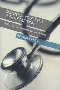 Title: Surviving Your First Year Of Nursing: With Special Focus on Inpatient Nursing, Author: Amanda Milam