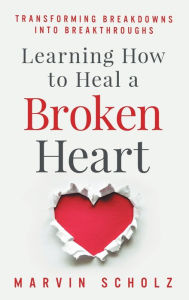 Title: Learning How to Heal a Broken Heart: Transforming Breakdowns into Breakthroughs, Author: Marvin Scholz