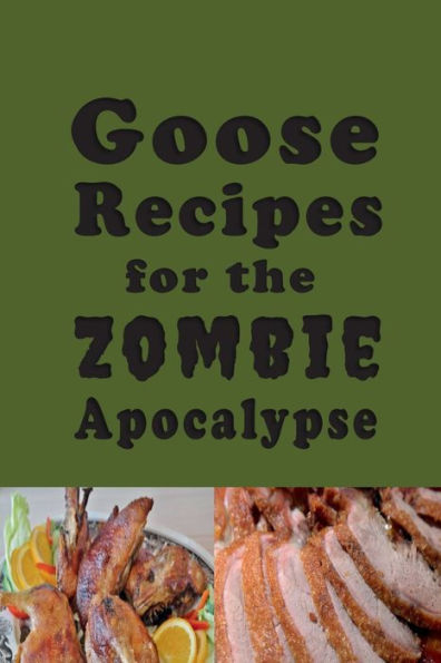 Goose Recipes for the Zombie Apocalypse: Wild Geese Cookbook for the End of Days