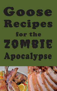 Title: Goose Recipes for the Zombie Apocalypse: Wild Geese Cookbook for the End of Days, Author: Laura Sommers