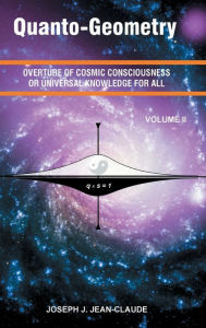 Title: Quanto-Geometry - Vol II: Overture of Cosmic Consciousness and Universal Knowledge for All, Author: Joseph Jean-claude