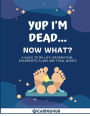 Yup I'm Dead...Now What?: A Guide to My Life Information, Documents, Plans and Final Wishes