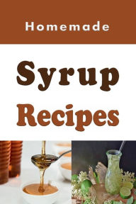 Title: Homemade Syrup Recipes: Simple Syrup, Maple Syrup, Chocolate Syrup and Many Other Delicious Syrup Recipes, Author: Laura Sommers