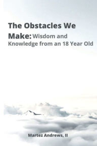 Title: The Obstacles We Make: Wisdom and Knowledge from an 18-Year-Old:, Author: Martez Andrews II