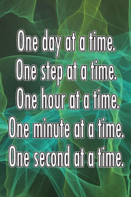 Title: One Day At A Time. One Step At A Time. One Hour At A Time. One Minute At A Time. One Second At A Time.: Daily Sobriety Journal For Addiction Recovery Alcoholics Anonymous, Narcotics Rehab, Living Sober, Fighting Alcoholism,, Author: Steve Axworthy