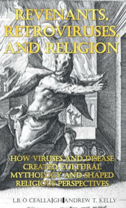 Title: Revenants, Retroviruses, and Religion: How Viruses and Disease Created Cultural Mythology and Shaped Religious Perspectives, Author: L.B. ï Ceallaigh