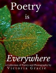Title: Poetry is Everywhere: A Collection of Poetry and Photography by Victoria Gracie, Author: Victoria Gracie