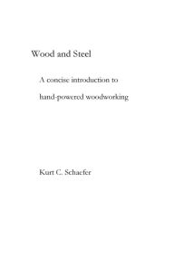 Title: Wood and Steel: A concise introduction to hand-powered woodworking, Author: Kurt Schaefer