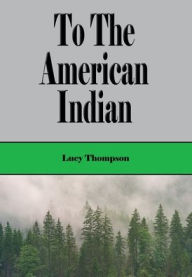 Title: To The American Indian (Illustrated), Author: Mrs. Lucy Thompson