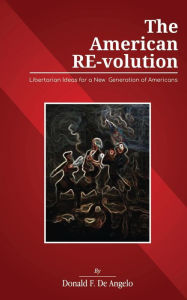 Title: The American RE-volution: Libertarian Ideas for a New Generation of Americans, Author: Donald De Angelo