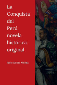 Title: La Conquista del Perï¿½ novela histï¿½rica original, Author: Pablo Alonso de la Avecilla