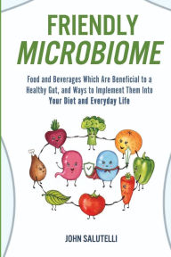 Title: FRIENDLY MICROBIOME: Food and Beverages Which Are Beneficial to a Healthy Gut, and Ways to Implement Them Into Your Diet and Everyday Life, Author: John Salutelli