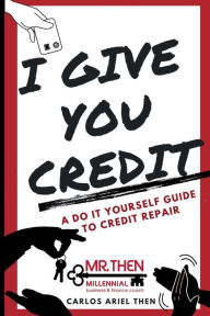 Title: I GIVE YOU CREDIT: A DO IT YOURSELF GUIDE TO CREDIT REPAIR, Author: Carlos Then
