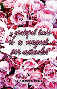 Title: A GRATEFUL HEART IS A MAGNET FOR MIRACLES Daily Gratitude Journal 200 Days Motivational Diary Blooming Flowers Roses: Cultivate an Attitude of Gratitude - Fat Productivity Notebook with Motivational Quotes 5 Minute Memory Book for Women, Author: Thankful Grateful Blessed