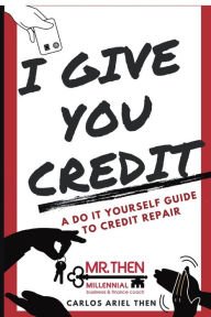 Title: I GIVE YOU CREDIT: A DO IT YOURSELF GUIDE TO CREDIT REPAIR, Author: Carlos Then