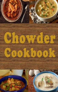 Title: Chowder Cookbook: Manhattan, New England, Corn, Seafood and Many More Chowder Soup Recipes, Author: Laura Sommers