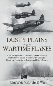 Title: Dusty Plains & Wartime Planes (color version): A fascinating review of one man's experiences during the Dust Bowl era, and WWII; includes Heathrow, Normandy, Le Bourge, Author: John Wait