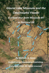 Title: Glacial Lake Missoula and the Catastrophic Floods: A virtual tour from Missoula MT to Portland OR:, Author: William Szary