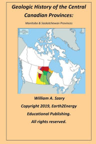 Title: Geologic History of the Central Canadian Provinces: Manitoba & Saskatchewan Provinces:, Author: William Szary