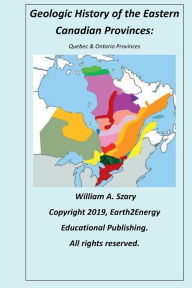 Title: Geologic History of the Eastern Canadian Provinces: Quebec & Ontario Provinces:, Author: William Szary