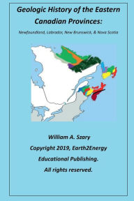 Title: Geologic History of the Eastern Canadian Provinces: Newfoundland, Labrador, New Brunswick, & Nova Scotia:, Author: William Szary