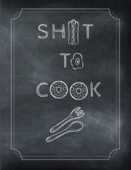 Title: Sh*t To Cook: Blank Recipe Journal, Author: Ashleigh Pechota