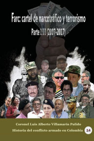 Title: Farc: cartel de narcotrï¿½fico y terrorismo Parte III (2007-2017):, Author: Luis Alberto Villamarin Pulido