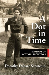 Title: A Dot in Time: A Memoir of a City Girl from Texas, Author: Dorothy Dehart-Scrutchin