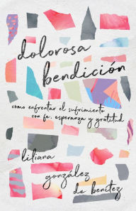 Title: Dolorosa bendición: Cómo enfrentar el sufrimiento con fe, esperanza y gratitud, Author: Liliana González de Benítez