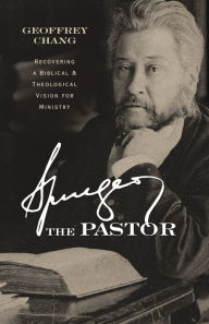 Title: Spurgeon the Pastor: Recovering a Biblical and Theological Vision for Ministry, Author: Geoffrey Chang