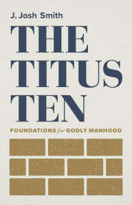 Title: The Titus Ten: Foundations for Godly Manhood, Author: J. Josh Smith