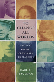 Title: To Change All Worlds: Critical Theory from Marx to Marcuse, Author: Carl R. Trueman