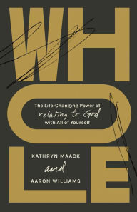 Title: Whole: The Life-Changing Power of Relating to God with All of Yourself, Author: Kathryn Maack