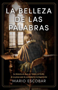 Title: La belleza de las palabras: La historia de Juan de Valdés y el brillo de su prosa ante la oscuridad de la Inquisición, Author: Mario Escobar