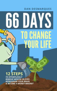 Title: 66 Days to Change Your Life: 12 Steps to Effortlessly Remove Mental Blocks, Reprogram Your Brain and Become a Money Magnet, Author: Dan Desmarques