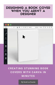 Title: Designing a Book Cover When You Aren't a Designer: Creating Stunning Book Covers with Canva In Minutes, Author: Scott La Counte