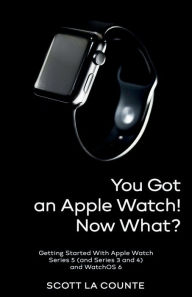 Title: You Got An Apple Watch! Now What?: Getting Started With Apple Watch Series 5 (and Series 3 and 4) and WatchOS 6 (Color Edition), Author: Scott La Counte
