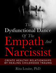 Title: The Dysfunctional Dance Of The Empath And Narcissist: Create Healthy Relationships By Healing Childhood Trauma, Author: PhD Rita Louise