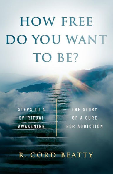 How Free Do You Want To Be?:: The Story Of A Cure For Addiction/Steps To A Spiritual Awakening