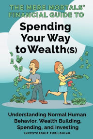 Title: The Mere Mortals' Financial Guide to Spending Your Way to Wealth(s): Spending Your Way to Wealth(s), Author: Paul M Heys