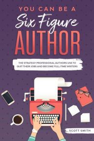 Title: You Can Be a Six Figure Author: The Strategy Professional Authors Use To Quit Their Jobs and Become Full-Time Writers, Author: Scott Smith